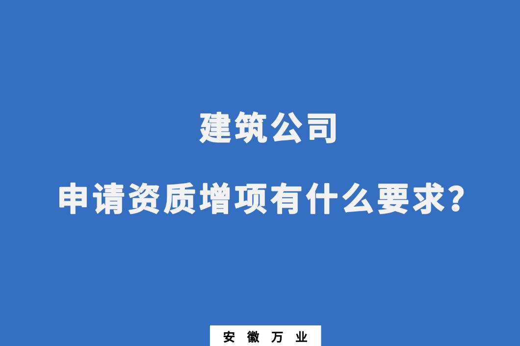 建筑公司申請資質(zhì)增項(xiàng)有什么要求？