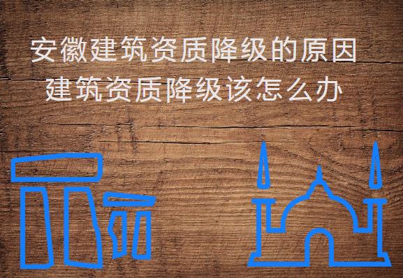 安徽建筑資質(zhì)降級(jí)的原因，建筑資質(zhì)降級(jí)該怎么辦